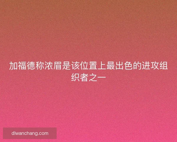加福德称浓眉是该位置上最出色的进攻组织者之一