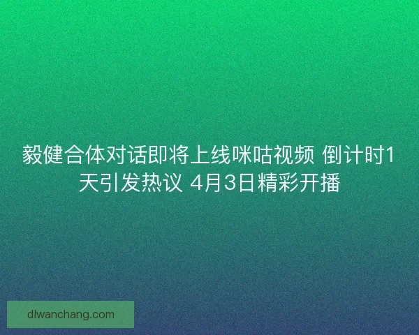 毅健合体对话即将上线咪咕视频 倒计时1天引发热议 4月3日精彩开播