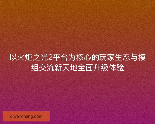 以火炬之光2平台为核心的玩家生态与模组交流新天地全面升级体验