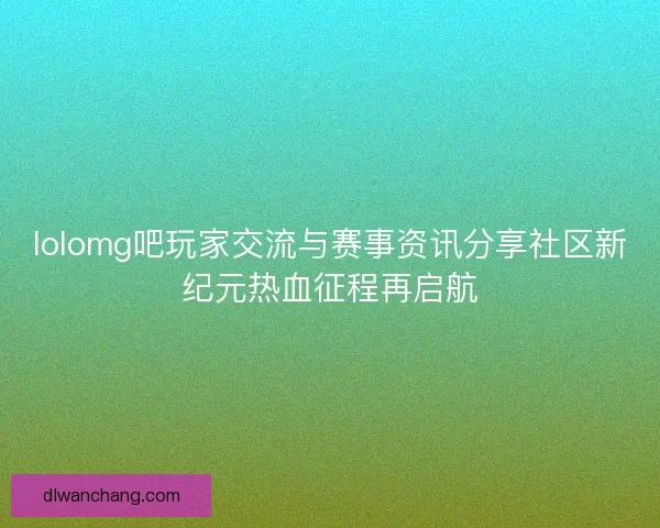 lolomg吧玩家交流与赛事资讯分享社区新纪元热血征程再启航