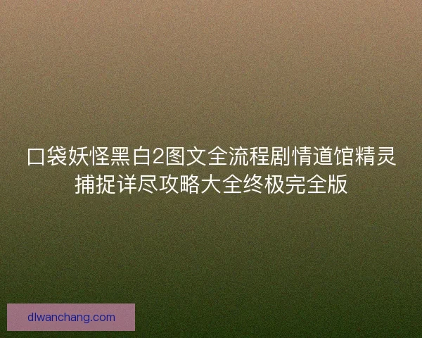 口袋妖怪黑白2图文全流程剧情道馆精灵捕捉详尽攻略大全终极完全版
