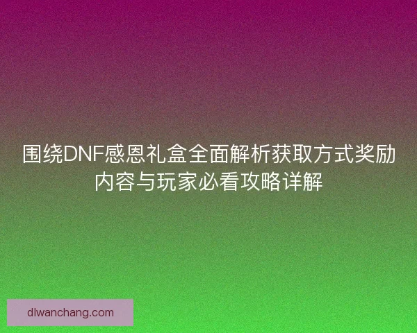 围绕DNF感恩礼盒全面解析获取方式奖励内容与玩家必看攻略详解