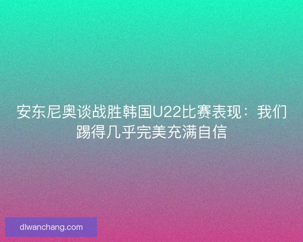安东尼奥谈战胜韩国U22比赛表现：我们踢得几乎完美充满自信