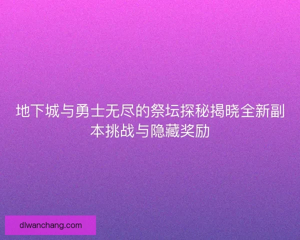地下城与勇士无尽的祭坛探秘揭晓全新副本挑战与隐藏奖励