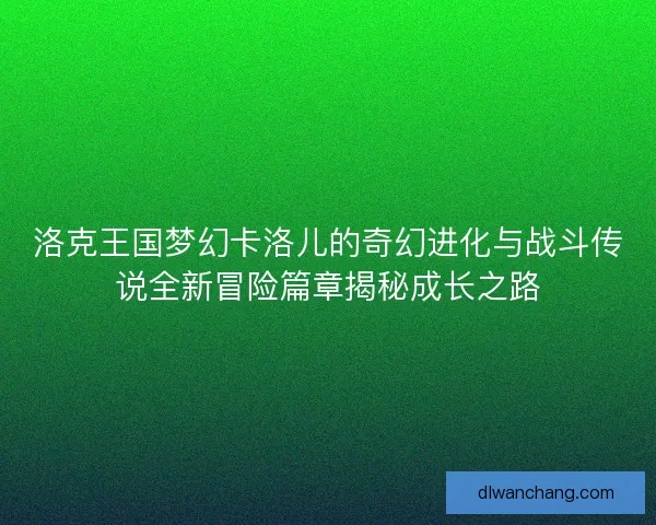 洛克王国梦幻卡洛儿的奇幻进化与战斗传说全新冒险篇章揭秘成长之路