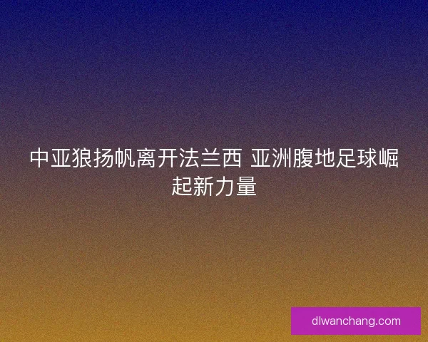 中亚狼扬帆离开法兰西 亚洲腹地足球崛起新力量