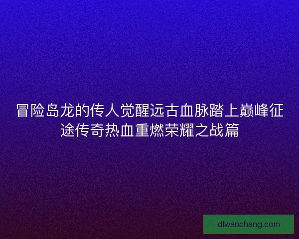 冒险岛龙的传人觉醒远古血脉踏上巅峰征途传奇热血重燃荣耀之战篇