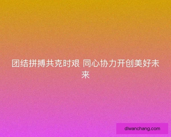 团结拼搏共克时艰 同心协力开创美好未来