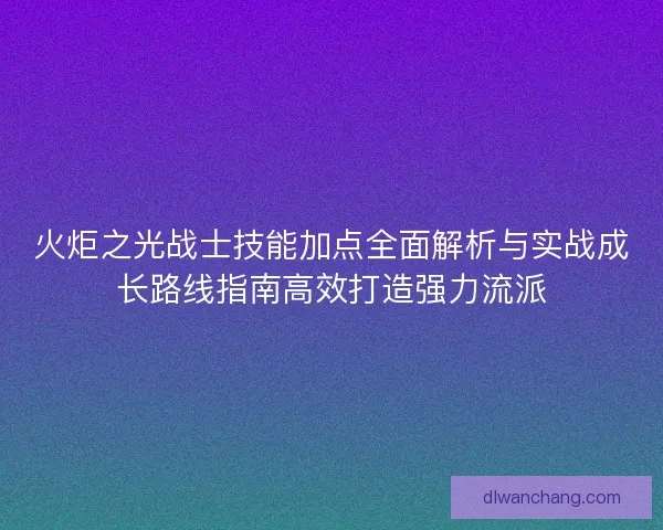 火炬之光战士技能加点全面解析与实战成长路线指南高效打造强力流派