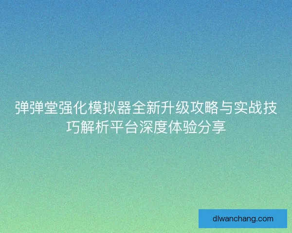 弹弹堂强化模拟器全新升级攻略与实战技巧解析平台深度体验分享