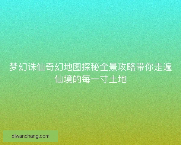 梦幻诛仙奇幻地图探秘全景攻略带你走遍仙境的每一寸土地